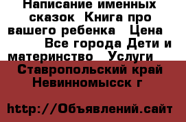 Написание именных сказок! Книга про вашего ребенка › Цена ­ 2 000 - Все города Дети и материнство » Услуги   . Ставропольский край,Невинномысск г.